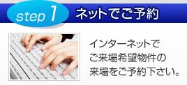 step1/ネットでご予約：インターネットでご来場希望物件の来場をご予約下さい。
