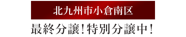 北九州市小倉南区 最終分譲！特別分譲中！
