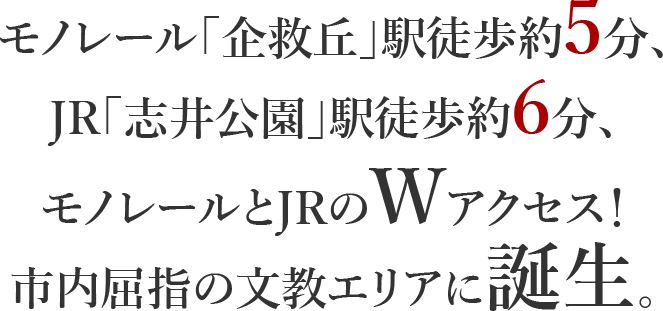 モノレール「企救丘」駅徒歩約5分、JR「志井公園」駅徒歩約6分、モノレールとJRのWアクセス！市内屈指の文教エリアに誕生。
